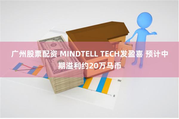 广州股票配资 MINDTELL TECH发盈喜 预计中期溢利约20万马币