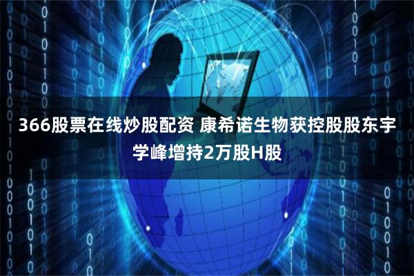 366股票在线炒股配资 康希诺生物获控股股东宇学峰增持2万股H股