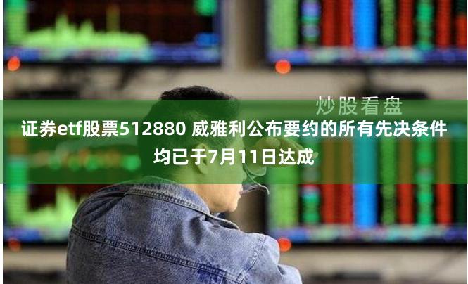 证券etf股票512880 威雅利公布要约的所有先决条件均已于7月11日达成