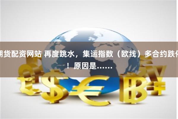 期货配资网站 再度跳水，集运指数（欧线）多合约跌停！原因是......