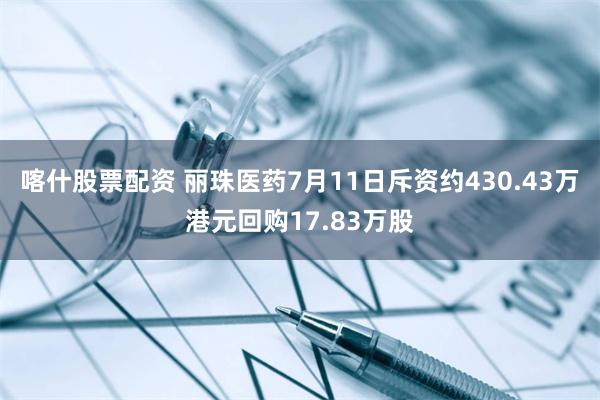喀什股票配资 丽珠医药7月11日斥资约430.43万港元回购17.83万股