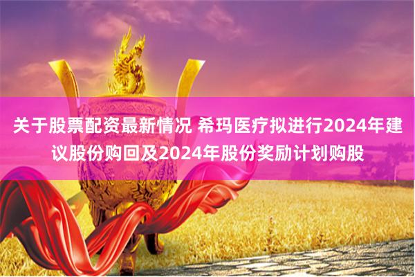 关于股票配资最新情况 希玛医疗拟进行2024年建议股份购回及2024年股份奖励计划购股
