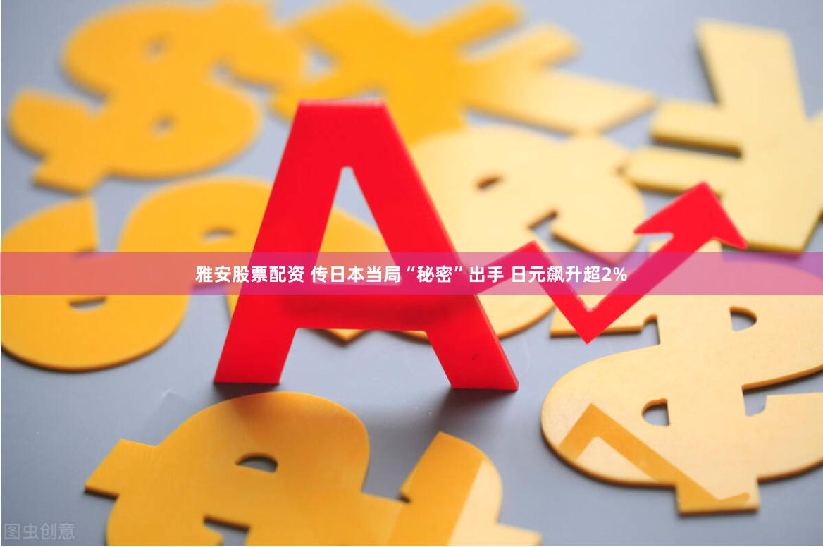 雅安股票配资 传日本当局“秘密”出手 日元飙升超2%