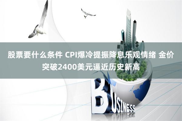 股票要什么条件 CPI爆冷提振降息乐观情绪 金价突破2400美元逼近历史新高