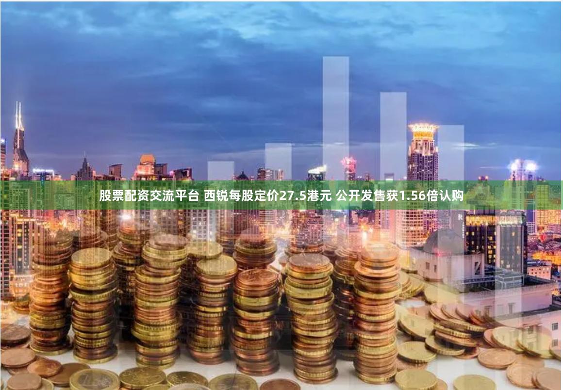 股票配资交流平台 西锐每股定价27.5港元 公开发售获1.56倍认购