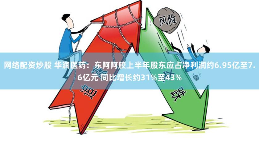 网络配资炒股 华润医药：东阿阿胶上半年股东应占净利润约6.95亿至7.6亿元 同比增长约31%至43%