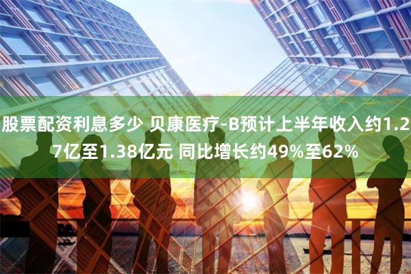 股票配资利息多少 贝康医疗-B预计上半年收入约1.27亿至1.38亿元 同比增长约49%至62%