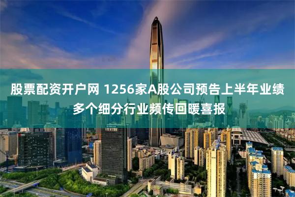 股票配资开户网 1256家A股公司预告上半年业绩 多个细分行业频传回暖喜报