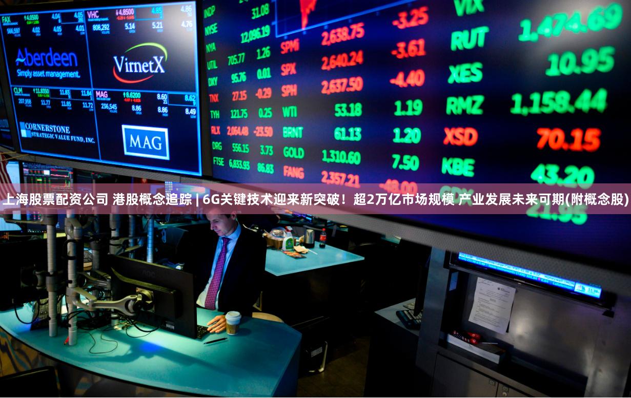 上海股票配资公司 港股概念追踪 | 6G关键技术迎来新突破！超2万亿市场规模 产业发展未来可期(附概念股)