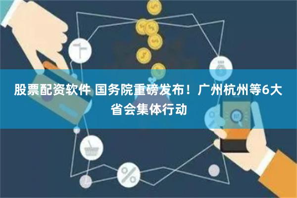 股票配资软件 国务院重磅发布！广州杭州等6大省会集体行动