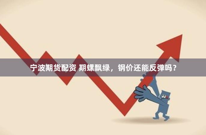 宁波期货配资 期螺飘绿，钢价还能反弹吗？