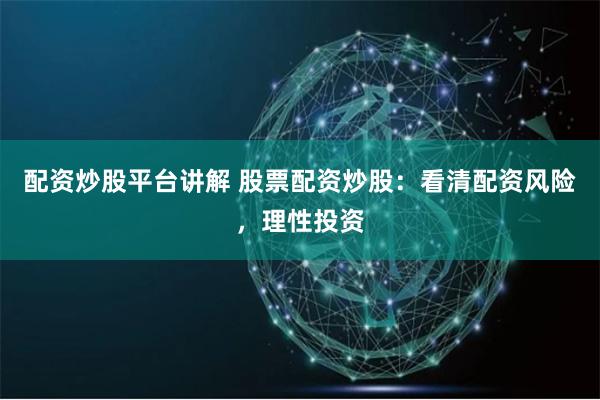 配资炒股平台讲解 股票配资炒股：看清配资风险，理性投资