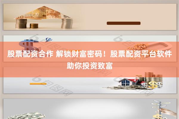股票配资合作 解锁财富密码！股票配资平台软件助你投资致富