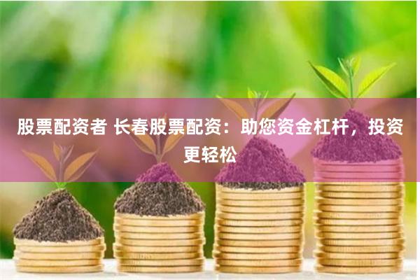 股票配资者 长春股票配资：助您资金杠杆，投资更轻松