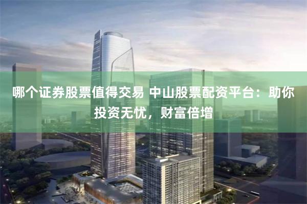 哪个证券股票值得交易 中山股票配资平台：助你投资无忧，财富倍增