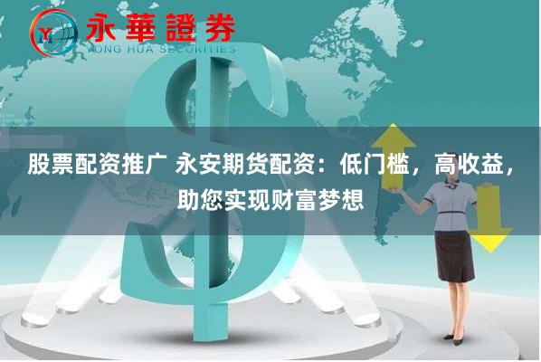 股票配资推广 永安期货配资：低门槛，高收益，助您实现财富梦想