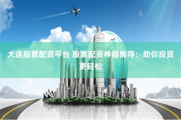 大连股票配资平台 股票配资神器推荐：助你投资更轻松