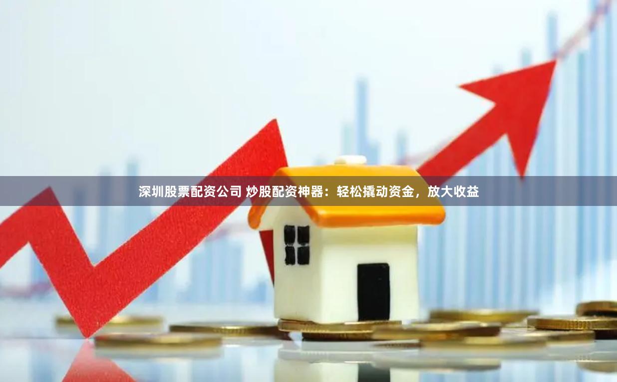 深圳股票配资公司 炒股配资神器：轻松撬动资金，放大收益