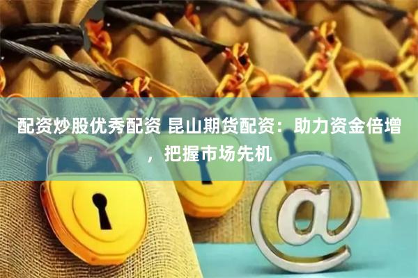 配资炒股优秀配资 昆山期货配资：助力资金倍增，把握市场先机