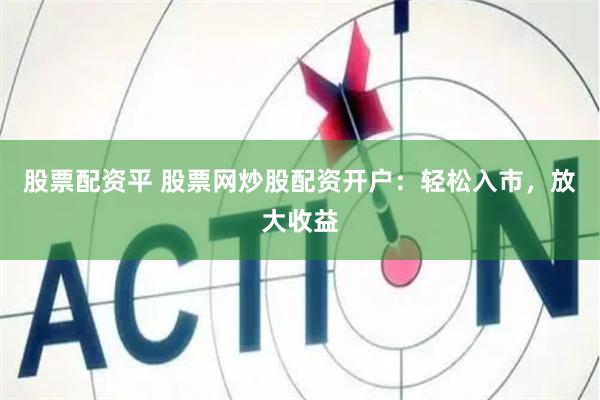 股票配资平 股票网炒股配资开户：轻松入市，放大收益