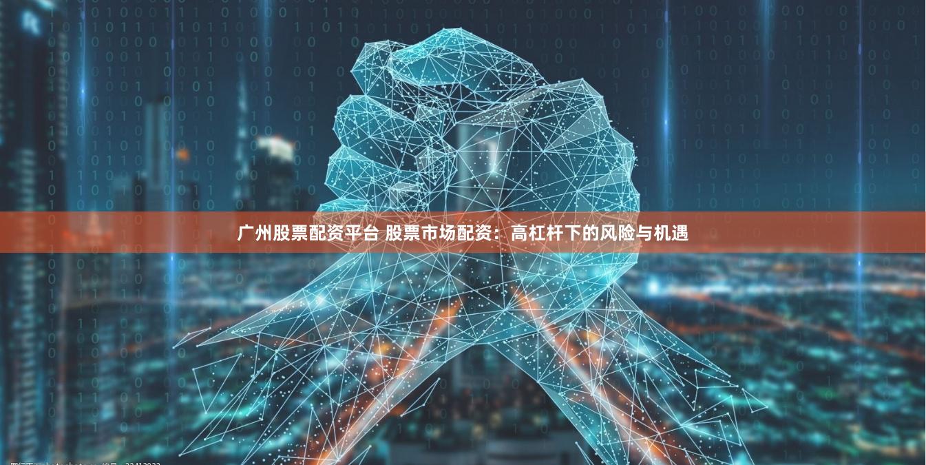 广州股票配资平台 股票市场配资：高杠杆下的风险与机遇