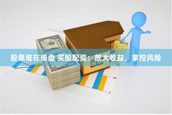 股票谁在操盘 买股配资：放大收益，掌控风险