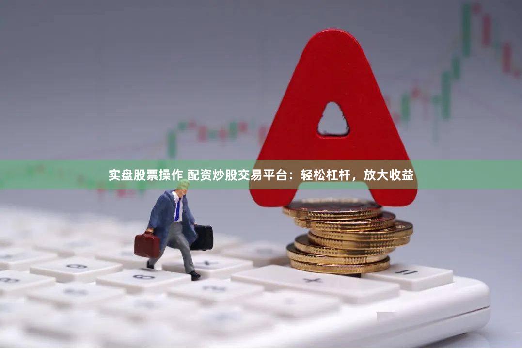 实盘股票操作 配资炒股交易平台：轻松杠杆，放大收益
