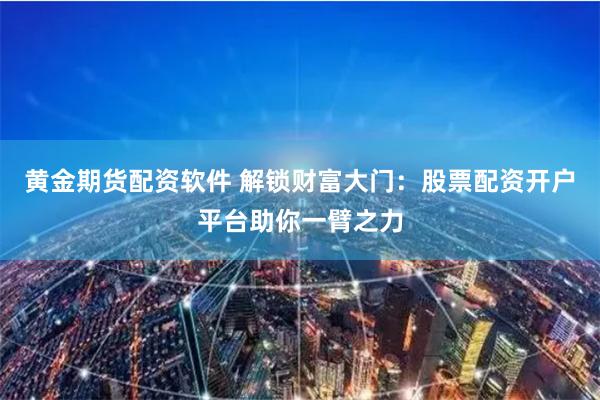黄金期货配资软件 解锁财富大门：股票配资开户平台助你一臂之力