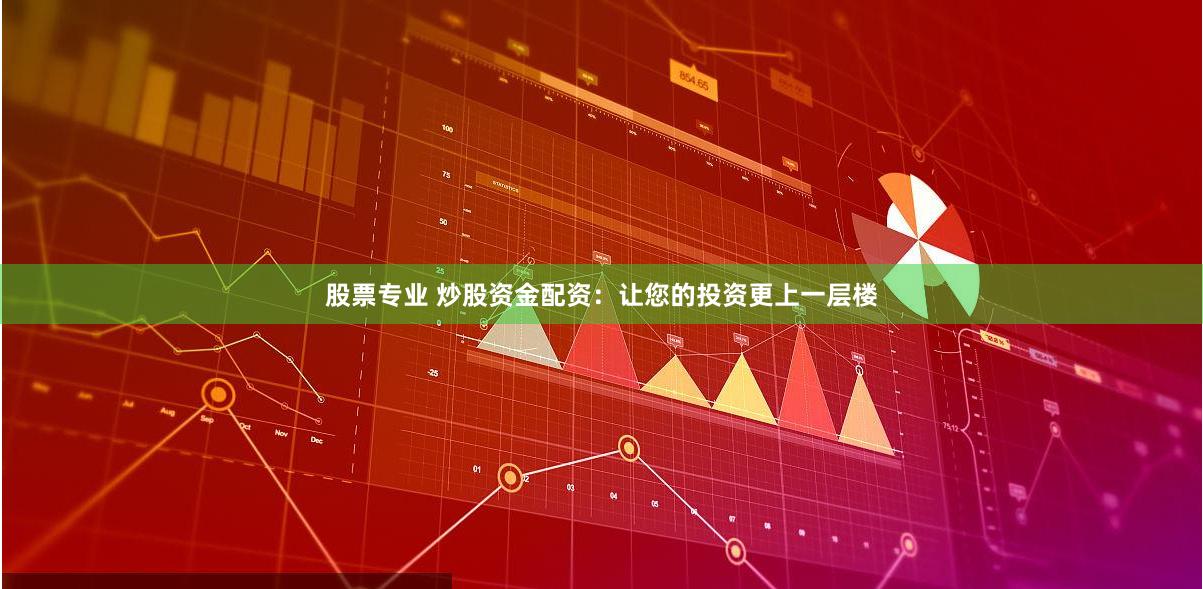 股票专业 炒股资金配资：让您的投资更上一层楼