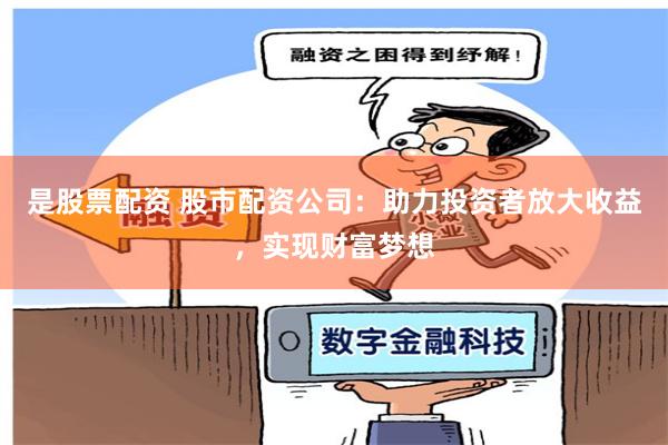 是股票配资 股市配资公司：助力投资者放大收益，实现财富梦想