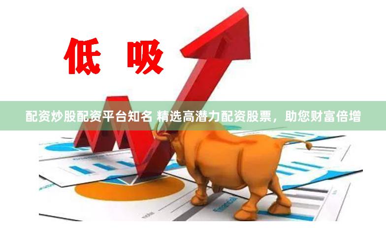 配资炒股配资平台知名 精选高潜力配资股票，助您财富倍增