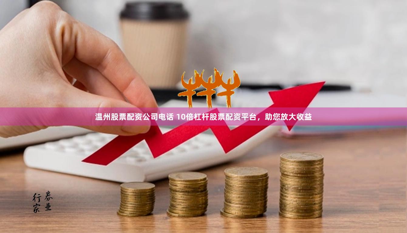 温州股票配资公司电话 10倍杠杆股票配资平台，助您放大收益