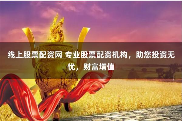 线上股票配资网 专业股票配资机构，助您投资无忧，财富增值