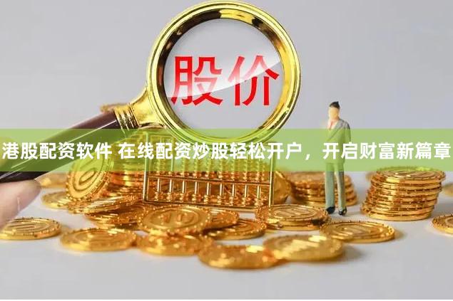 港股配资软件 在线配资炒股轻松开户，开启财富新篇章