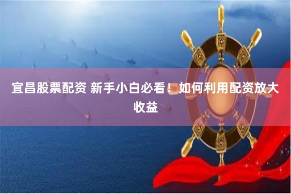 宜昌股票配资 新手小白必看!如何利用配资放大收益