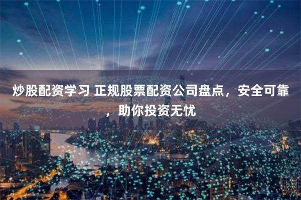 炒股配资学习 正规股票配资公司盘点，安全可靠，助你投资无忧