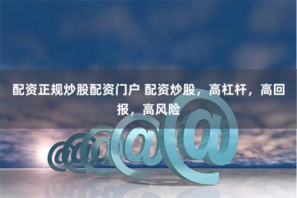 配资正规炒股配资门户 配资炒股，高杠杆，高回报，高风险