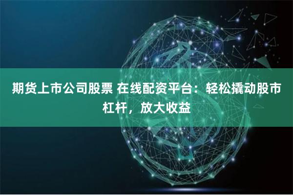 期货上市公司股票 在线配资平台:轻松撬动股市杠杆,放大收益