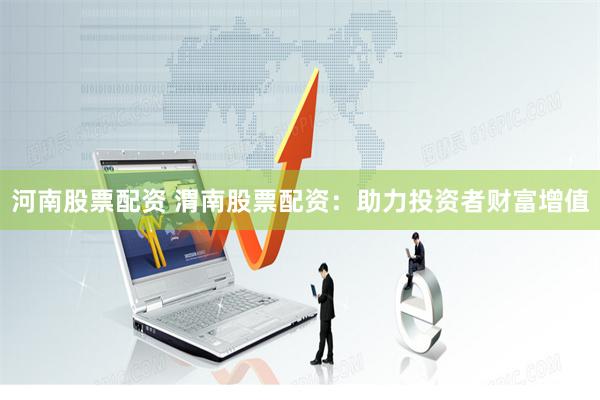 河南股票配资 渭南股票配资：助力投资者财富增值