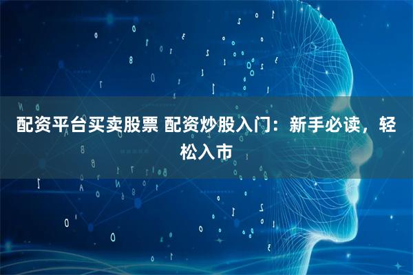 配资平台买卖股票 配资炒股入门：新手必读，轻松入市