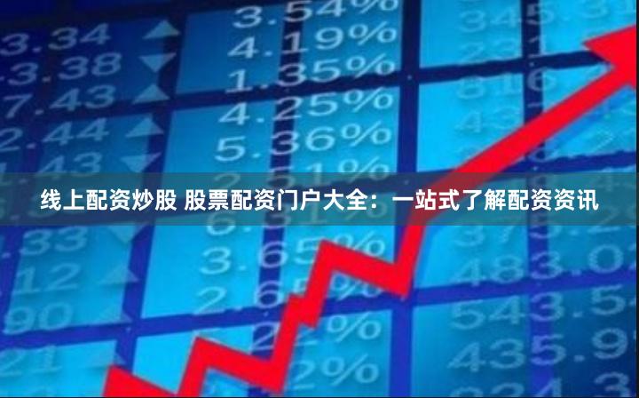 线上配资炒股 股票配资门户大全：一站式了解配资资讯