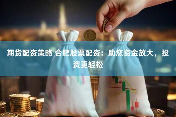 期货配资策略 合肥股票配资：助您资金放大，投资更轻松