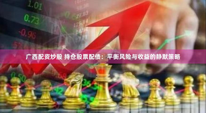 广西配资炒股 持仓股票配债:平衡风险与收益的静默策略