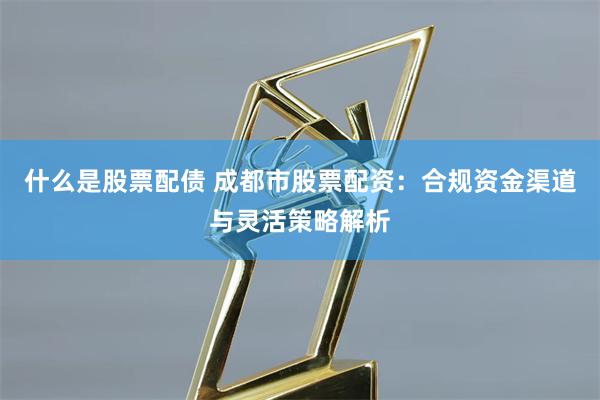 什么是股票配债 成都市股票配资:合规资金渠道与灵活策略解析