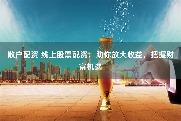 散户配资 线上股票配资:助你放大收益,把握财富机遇