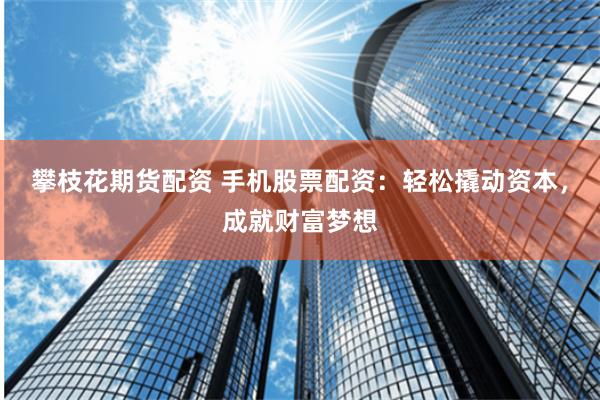攀枝花期货配资 手机股票配资：轻松撬动资本，成就财富梦想