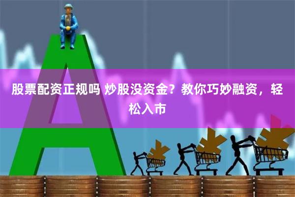 股票配资正规吗 炒股没资金?教你巧妙融资,轻松入市