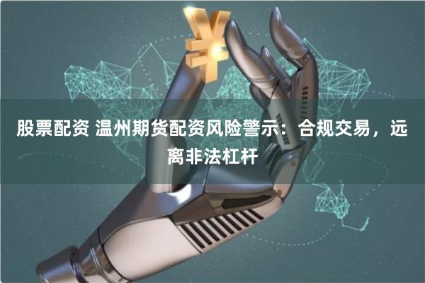 股票配资 温州期货配资风险警示：合规交易，远离非法杠杆