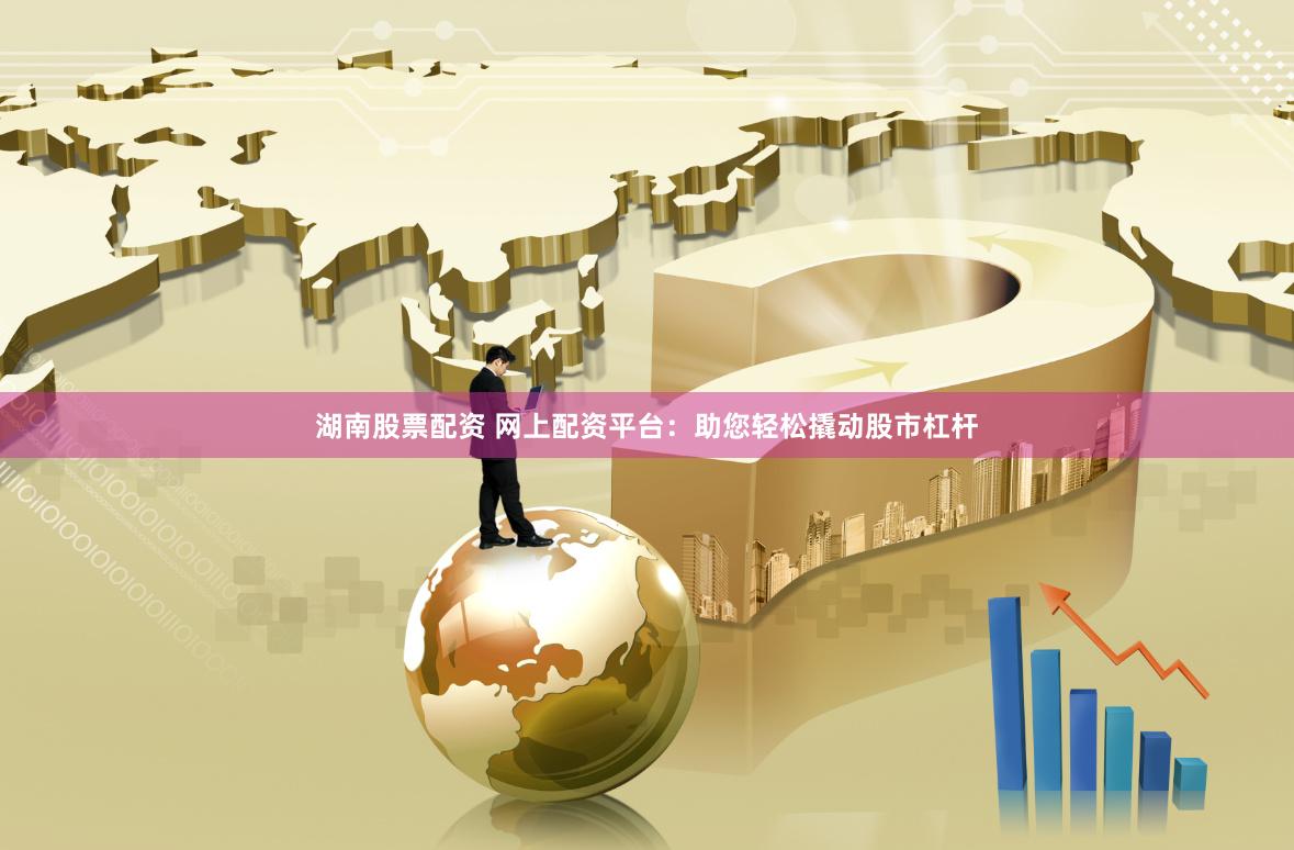 湖南股票配资 网上配资平台：助您轻松撬动股市杠杆