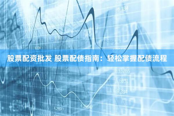 股票配资批发 股票配债指南：轻松掌握配债流程
